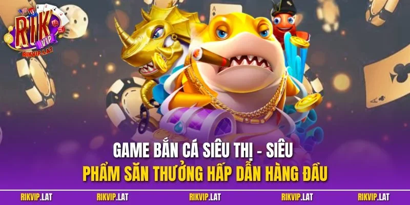 Game bắn cá siêu thị - Siêu phẩm săn thưởng hấp dẫn hàng đầu