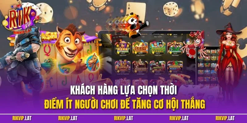 Khách hàng lựa chọn thời điểm ít người chơi để tăng cơ hội thắng